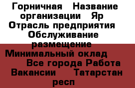 Горничная › Название организации ­ Яр › Отрасль предприятия ­ Обслуживание, размещение › Минимальный оклад ­ 15 000 - Все города Работа » Вакансии   . Татарстан респ.